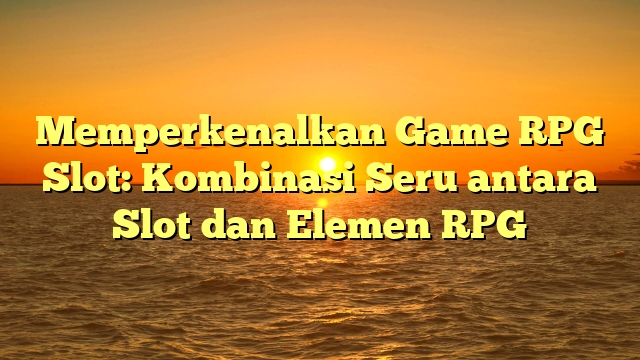 Memperkenalkan Game RPG Slot: Kombinasi Seru antara Slot dan Elemen RPG