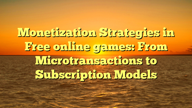 Monetization Strategies in Free online games: From Microtransactions to Subscription Models