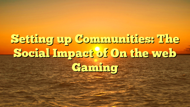 Setting up Communities: The Social Impact of On the web Gaming