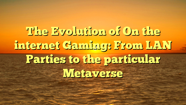 The Evolution of On the internet Gaming: From LAN Parties to the particular Metaverse