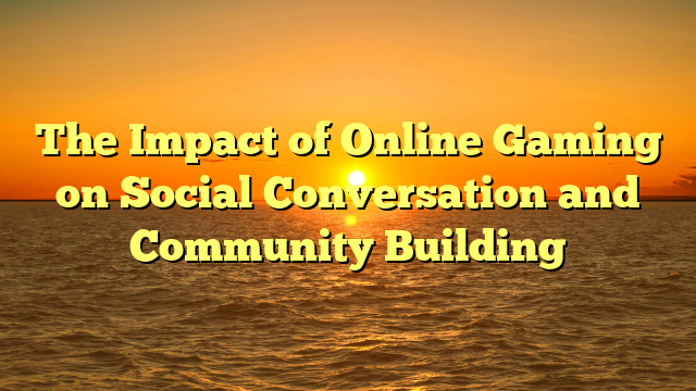 The Impact of Online Gaming on Social Conversation and Community Building