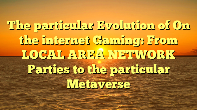 The particular Evolution of On the internet Gaming: From LOCAL AREA NETWORK Parties to the particular Metaverse