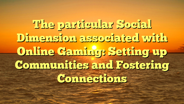 The particular Social Dimension associated with Online Gaming: Setting up Communities and Fostering Connections