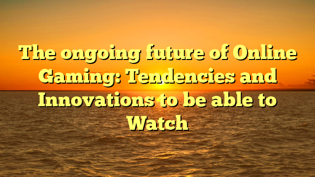 The ongoing future of Online Gaming: Tendencies and Innovations to be able to Watch