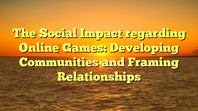 The Social Impact regarding Online Games: Developing Communities and Framing Relationships