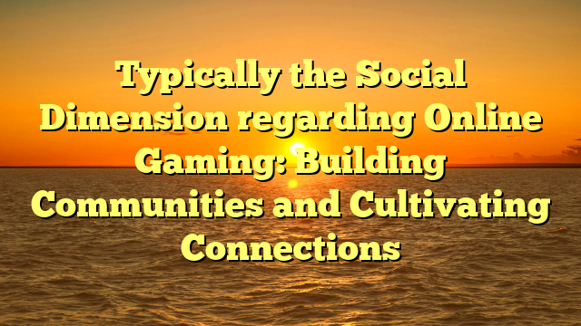 Typically the Social Dimension regarding Online Gaming: Building Communities and Cultivating Connections